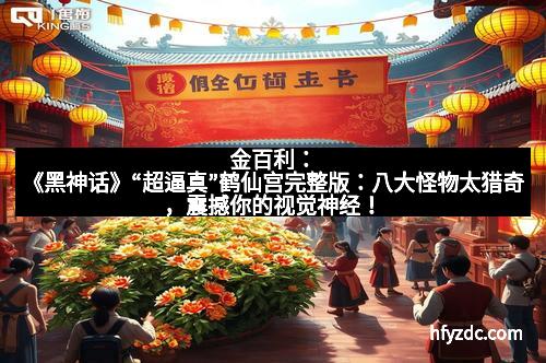 金百利:《黑神话》“超逼真”鹤仙宫完整版:八大怪物太猎奇,震撼你的视觉神经!