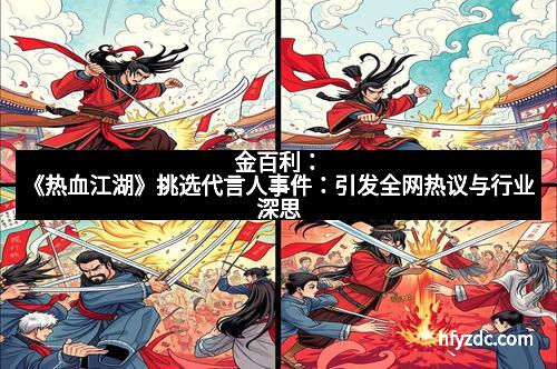 金百利:《热血江湖》挑选代言人事件:引发全网热议与行业深思