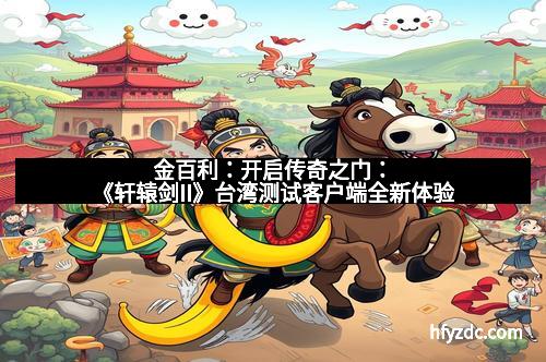 金百利:开启传奇之门:《轩辕剑II》台湾测试客户端全新体验